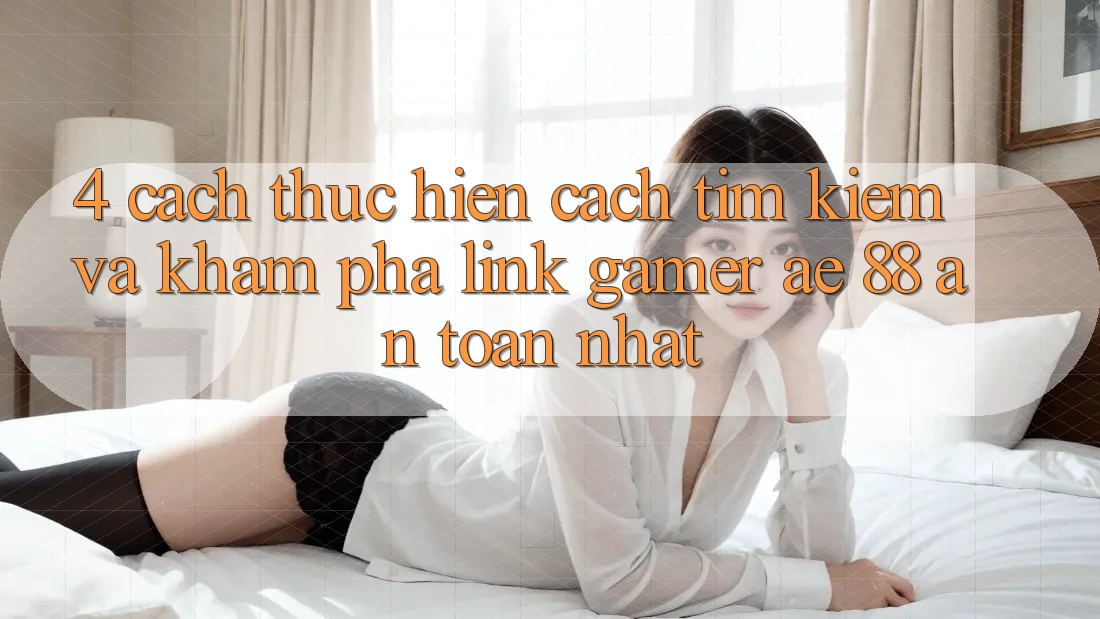 4. Cách thực hiện Cách Tìm kiếm Và Khám phá Link Gamer AE 88 An Toàn nhất