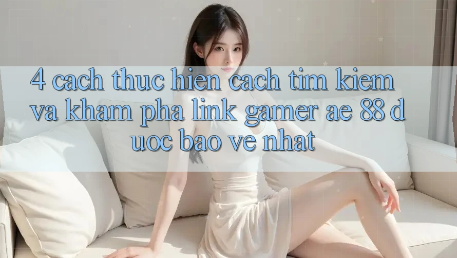 4. Cách thực hiện Cách Tìm kiếm Và Khám phá Link Gamer AE 88 Được bảo vệ nhất