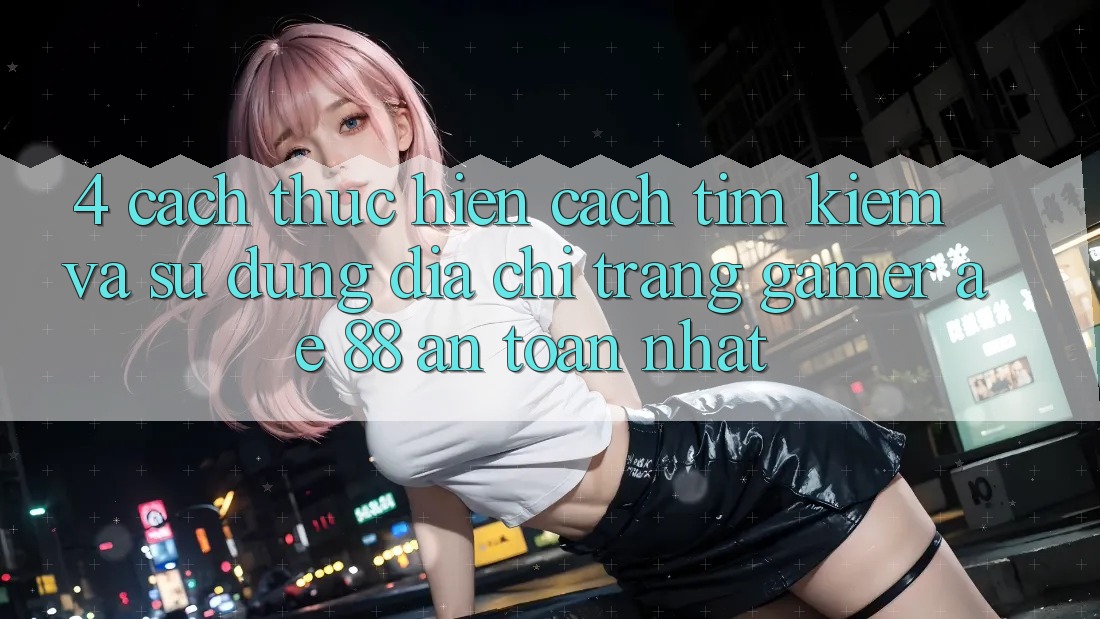 4. Cách thực hiện Cách Tìm kiếm Và Sử Dụng Địa chỉ trang Gamer AE 88 An Toàn nhất