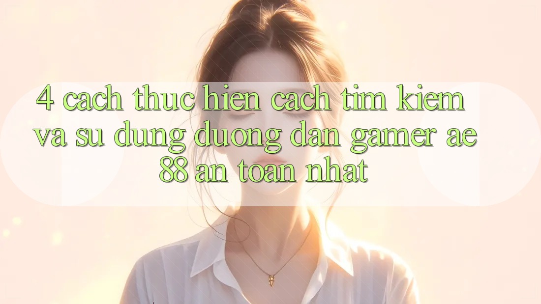4. Cách thực hiện Cách Tìm kiếm Và Sử Dụng Đường dẫn Gamer AE 88 An Toàn nhất