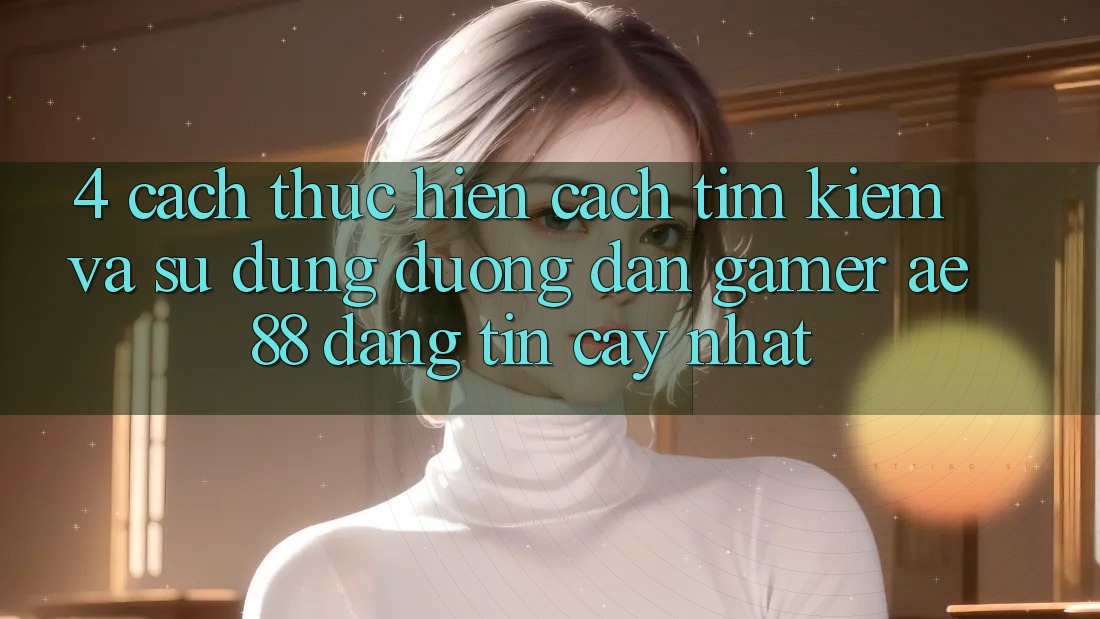 4. Cách thực hiện Cách Tìm kiếm Và Sử Dụng Đường dẫn Gamer AE 88 Đáng tin cậy nhất
