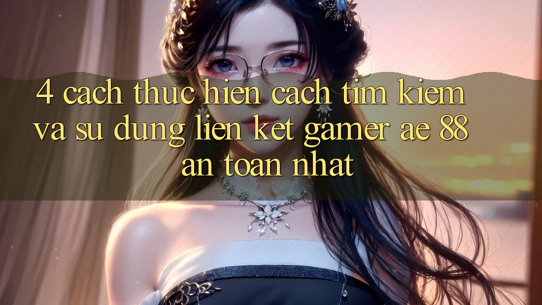 4. Cách thực hiện Cách Tìm kiếm Và Sử Dụng Liên kết Gamer AE 88 An Toàn nhất