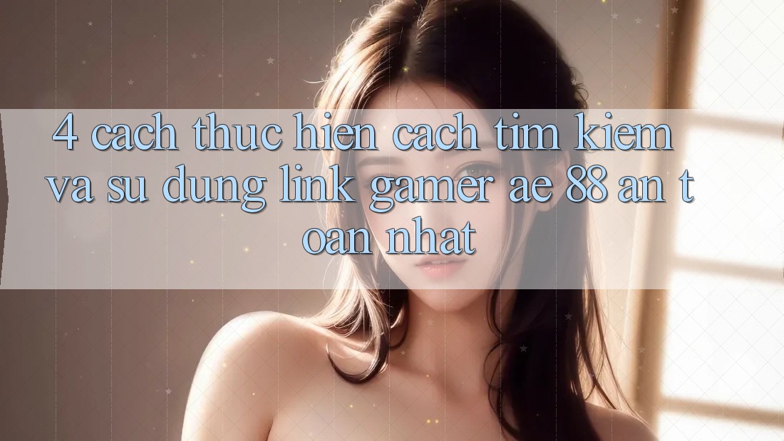 4. Cách thực hiện Cách Tìm kiếm Và Sử Dụng Link Gamer AE 88 An Toàn nhất