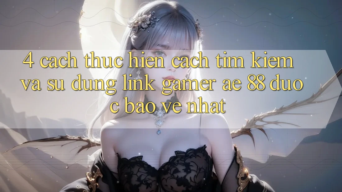 4. Cách thực hiện Cách Tìm kiếm Và Sử Dụng Link Gamer AE 88 Được bảo vệ nhất