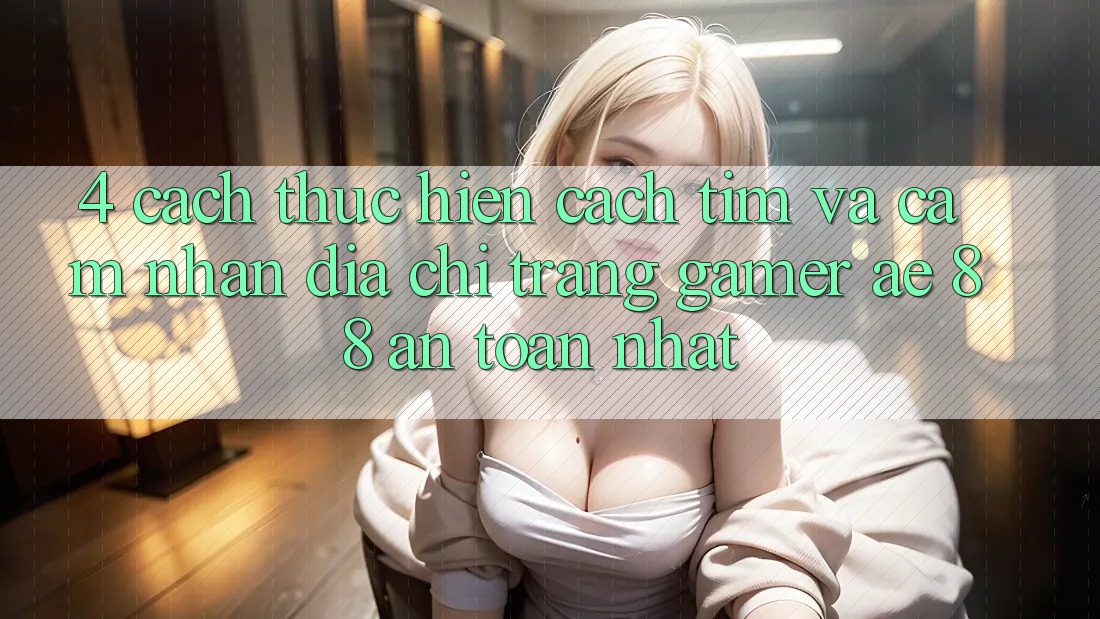 4. Cách thực hiện Cách Tìm Và Cảm nhận Địa chỉ trang Gamer AE 88 An Toàn nhất