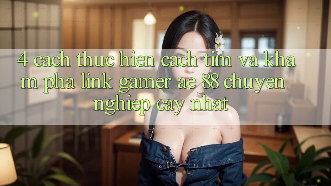 4. Cách thực hiện Cách Tìm Và Khám phá Link Gamer AE 88 Chuyên nghiệp cậy nhất