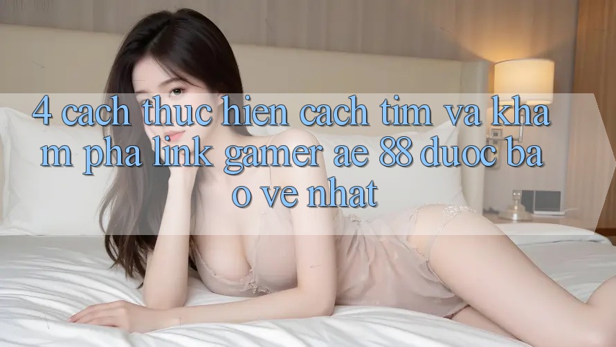 4. Cách thực hiện Cách Tìm Và Khám phá Link Gamer AE 88 Được bảo vệ nhất