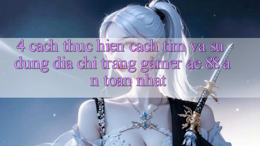 4. Cách thực hiện Cách Tìm Và Sử Dụng Địa chỉ trang Gamer AE 88 An Toàn nhất