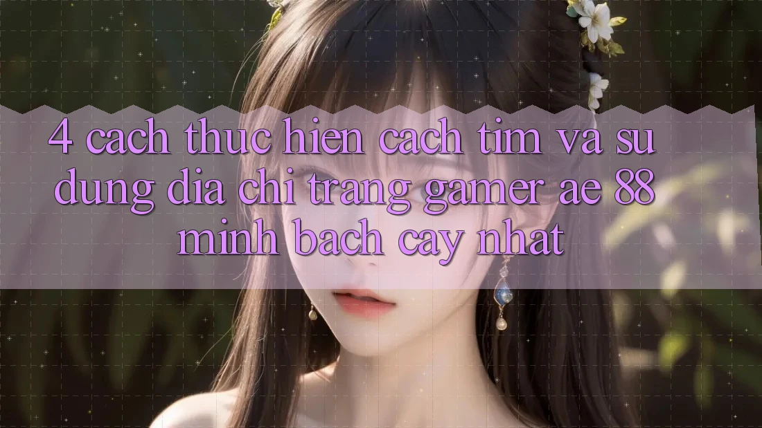 4. Cách thực hiện Cách Tìm Và Sử Dụng Địa chỉ trang Gamer AE 88 Minh bạch cậy nhất