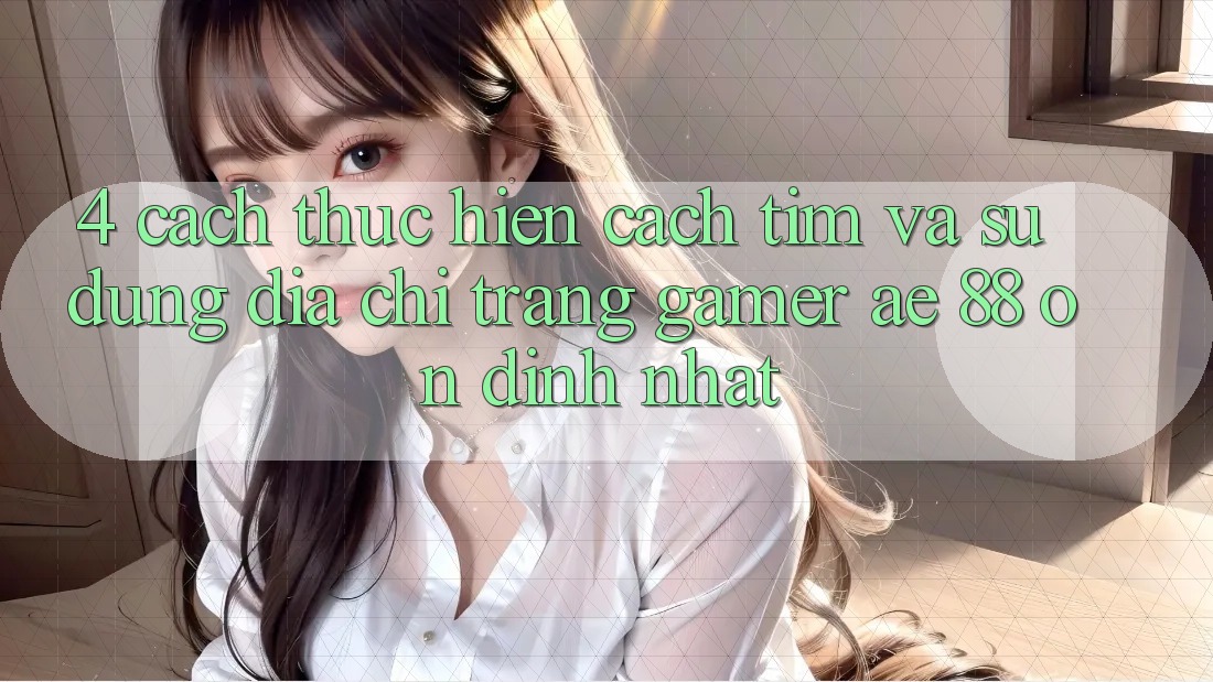 4. Cách thực hiện Cách Tìm Và Sử Dụng Địa chỉ trang Gamer AE 88 Ổn định nhất