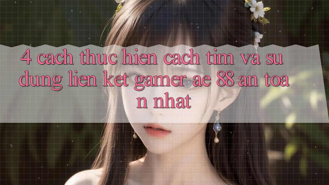 4. Cách thực hiện Cách Tìm Và Sử Dụng Liên kết Gamer AE 88 An Toàn nhất