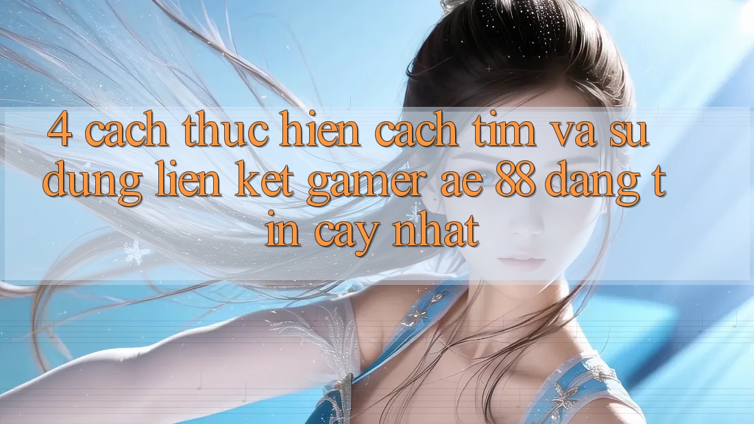 4. Cách thực hiện Cách Tìm Và Sử Dụng Liên kết Gamer AE 88 Đáng tin cậy nhất