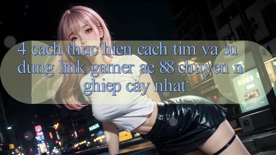 4. Cách thực hiện Cách Tìm Và Sử Dụng Link Gamer AE 88 Chuyên nghiệp cậy nhất