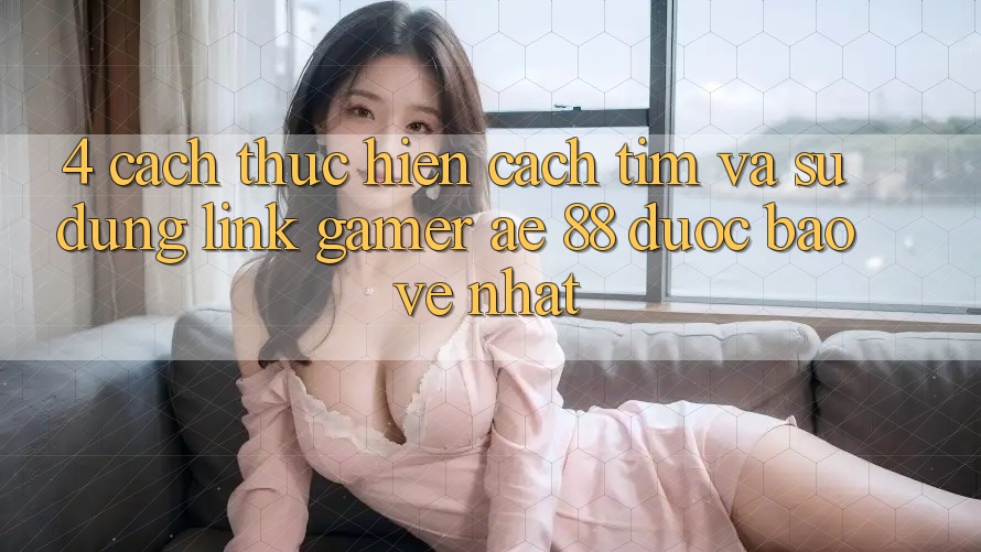4. Cách thực hiện Cách Tìm Và Sử Dụng Link Gamer AE 88 Được bảo vệ nhất