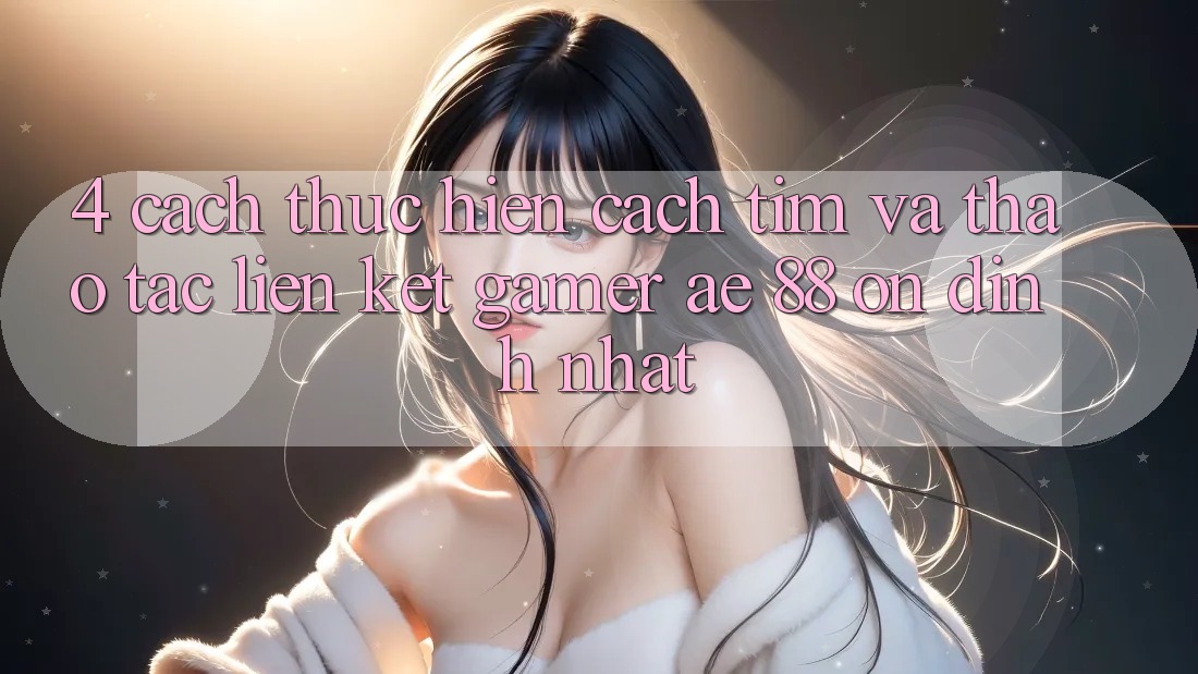 4. Cách thực hiện Cách Tìm Và Thao tác Liên kết Gamer AE 88 Ổn định nhất 4. Cách thực hiện Cách Tìm Và Thao tác Liên kết Gamer AE 88 Ổn định nhất