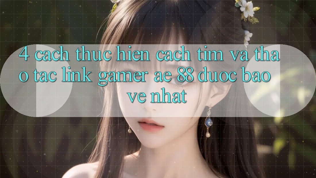 4. Cách thực hiện Cách Tìm Và Thao tác Link Gamer AE 88 Được bảo vệ nhất 4. Cách thực hiện Cách Tìm Và Thao tác Link Gamer AE 88 Được bảo vệ nhất