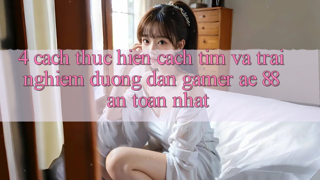 4. Cách thực hiện Cách Tìm Và Trải nghiệm Đường dẫn Gamer AE 88 An Toàn nhất