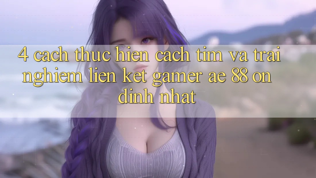 4. Cách thực hiện Cách Tìm Và Trải nghiệm Liên kết Gamer AE 88 Ổn định nhất