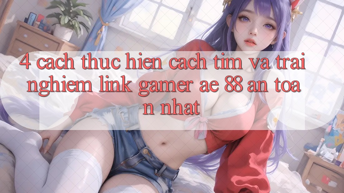 4. Cách thực hiện Cách Tìm Và Trải nghiệm Link Gamer AE 88 An Toàn nhất