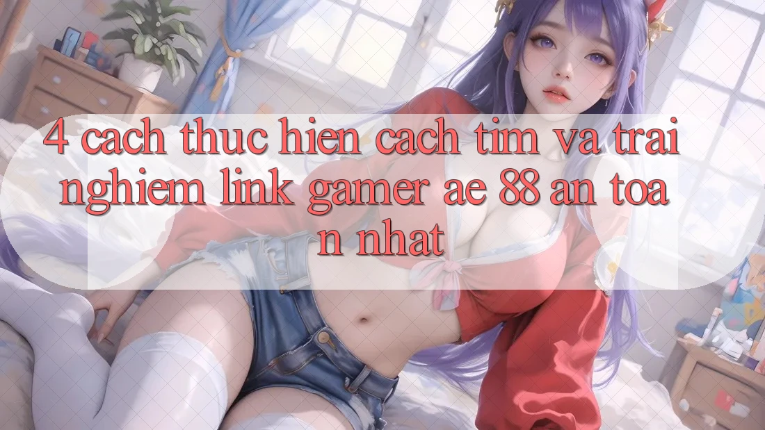 4. Cách thực hiện Cách Tìm Và Trải nghiệm Link Gamer AE 88 An Toàn nhất