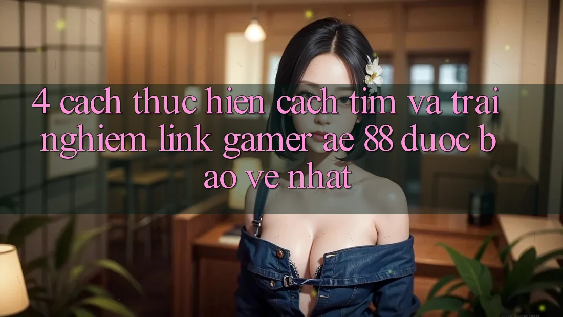 4. Cách thực hiện Cách Tìm Và Trải nghiệm Link Gamer AE 88 Được bảo vệ nhất