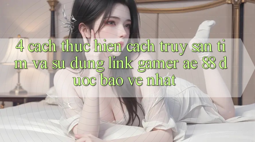 4. Cách thực hiện Cách Truy săn tìm Và Sử Dụng Link Gamer AE 88 Được bảo vệ nhất