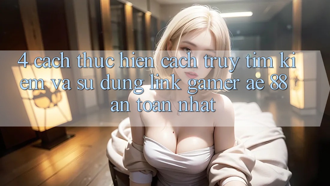 4. Cách thực hiện Cách Truy tìm kiếm Và Sử Dụng Link Gamer AE 88 An Toàn nhất 4. Cách thực hiện Cách Truy tìm kiếm Và Sử Dụng Link Gamer AE 88 An Toàn nhất
