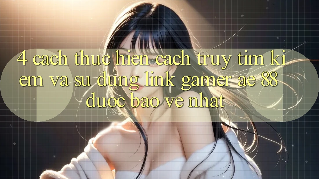 4. Cách thực hiện Cách Truy tìm kiếm Và Sử Dụng Link Gamer AE 88 Được bảo vệ nhất
