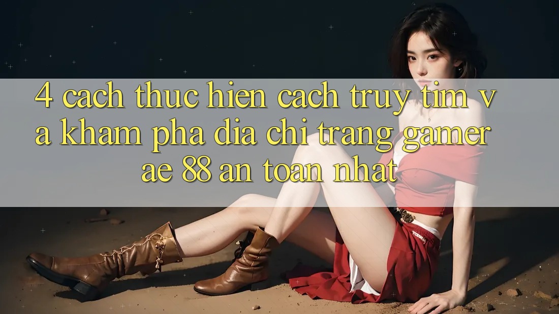 4. Cách thực hiện Cách Truy tìm Và Khám phá Địa chỉ trang Gamer AE 88 An Toàn nhất