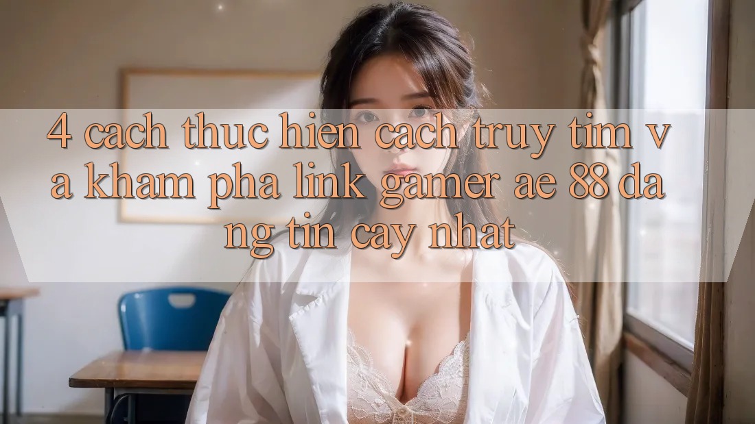 4. Cách thực hiện Cách Truy tìm Và Khám phá Link Gamer AE 88 Đáng tin cậy nhất