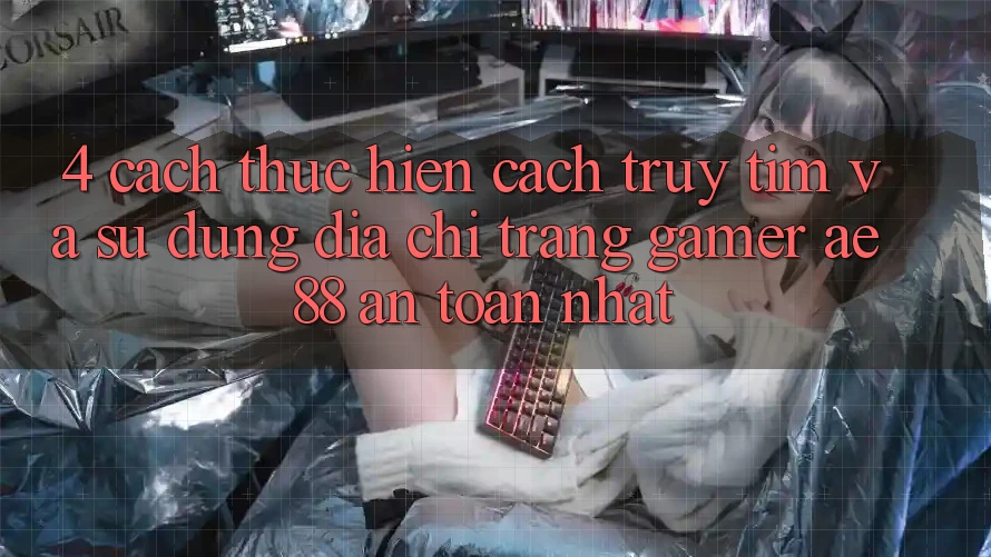 4. Cách thực hiện Cách Truy tìm Và Sử Dụng Địa chỉ trang Gamer AE 88 An Toàn nhất