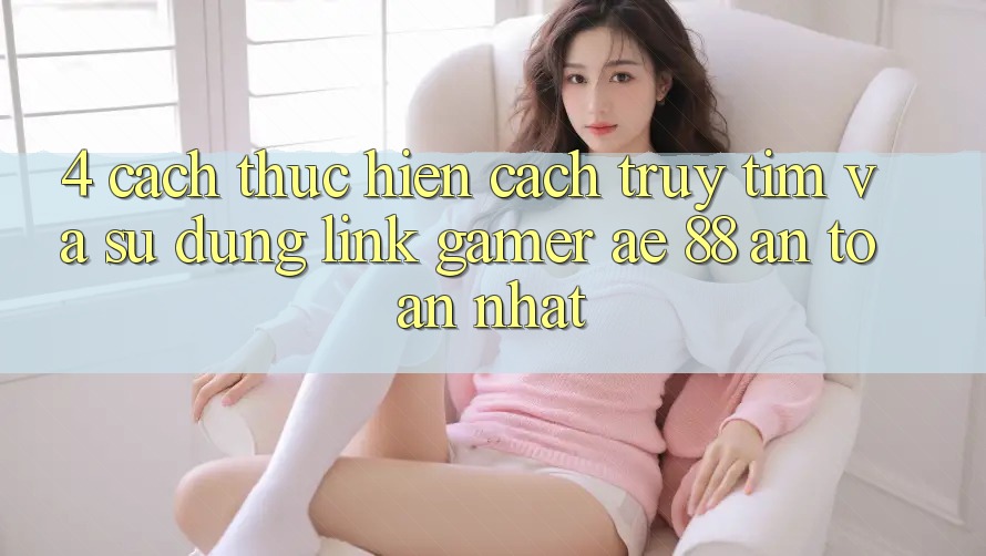 4. Cách thực hiện Cách Truy tìm Và Sử Dụng Link Gamer AE 88 An Toàn nhất