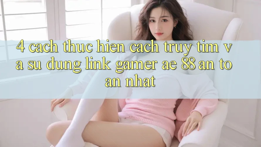 4. Cách thực hiện Cách Truy tìm Và Sử Dụng Link Gamer AE 88 An Toàn nhất