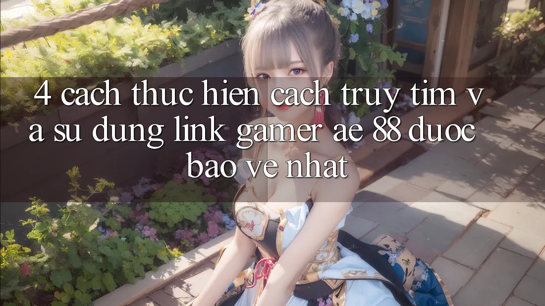 4. Cách thực hiện Cách Truy tìm Và Sử Dụng Link Gamer AE 88 Được bảo vệ nhất