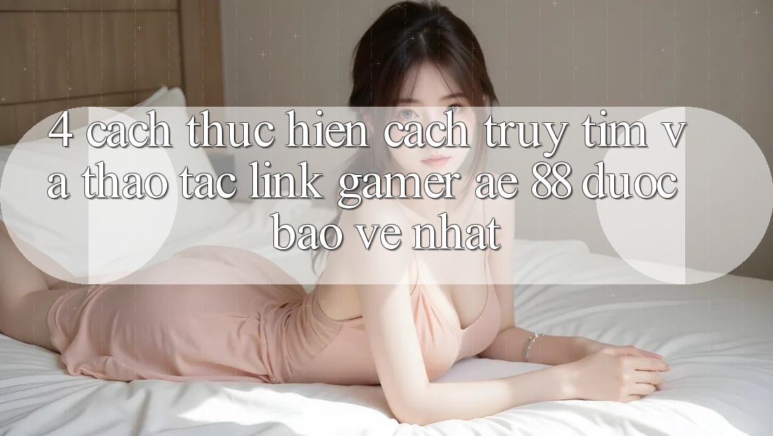 4. Cách thực hiện Cách Truy tìm Và Thao tác Link Gamer AE 88 Được bảo vệ nhất