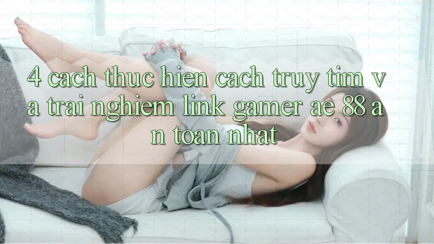 4. Cách thực hiện Cách Truy tìm Và Trải nghiệm Link Gamer AE 88 An Toàn nhất