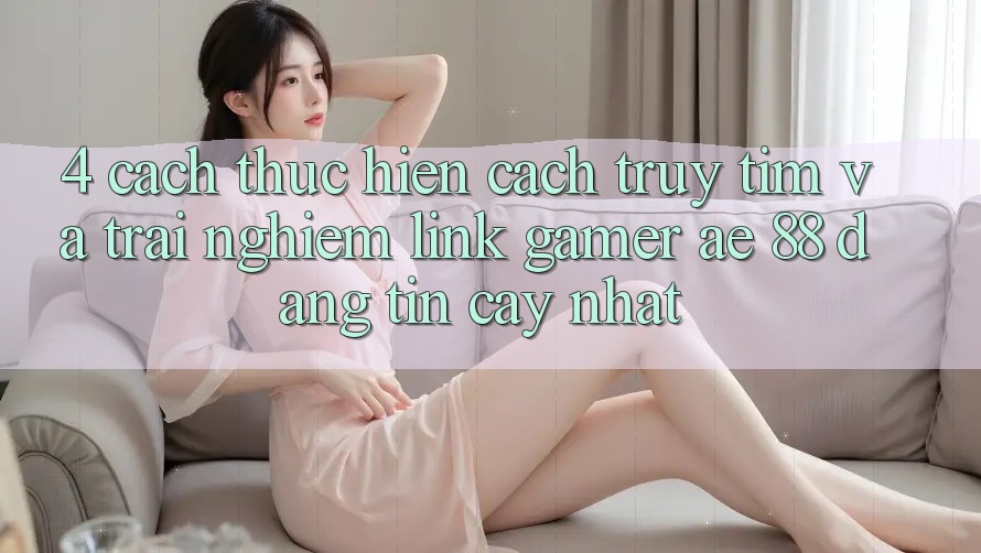 4. Cách thực hiện Cách Truy tìm Và Trải nghiệm Link Gamer AE 88 Đáng tin cậy nhất