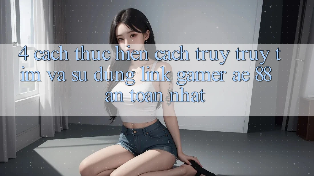 4. Cách thực hiện Cách Truy truy tìm Và Sử Dụng Link Gamer AE 88 An Toàn nhất