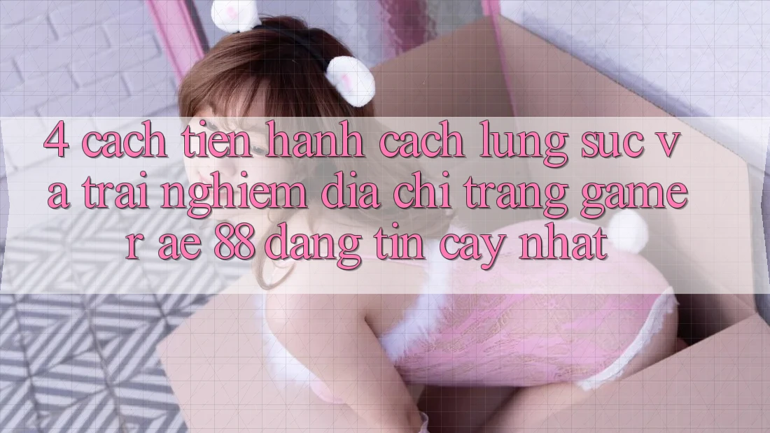 4. Cách tiến hành Cách Lùng sục Và Trải nghiệm Địa chỉ trang Gamer AE 88 Đáng tin cậy nhất