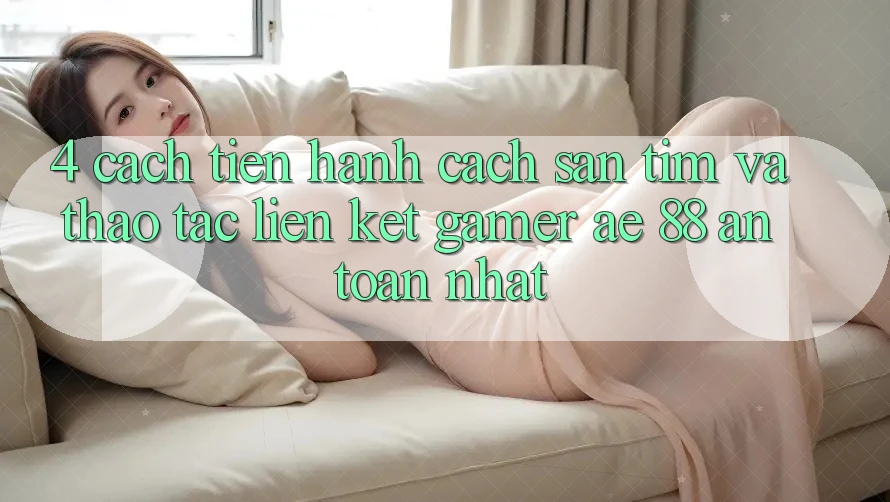 4. Cách tiến hành Cách Săn tìm Và Thao tác Liên kết Gamer AE 88 An Toàn nhất 4. Cách tiến hành Cách Săn tìm Và Thao tác Liên kết Gamer AE 88 An Toàn nhất