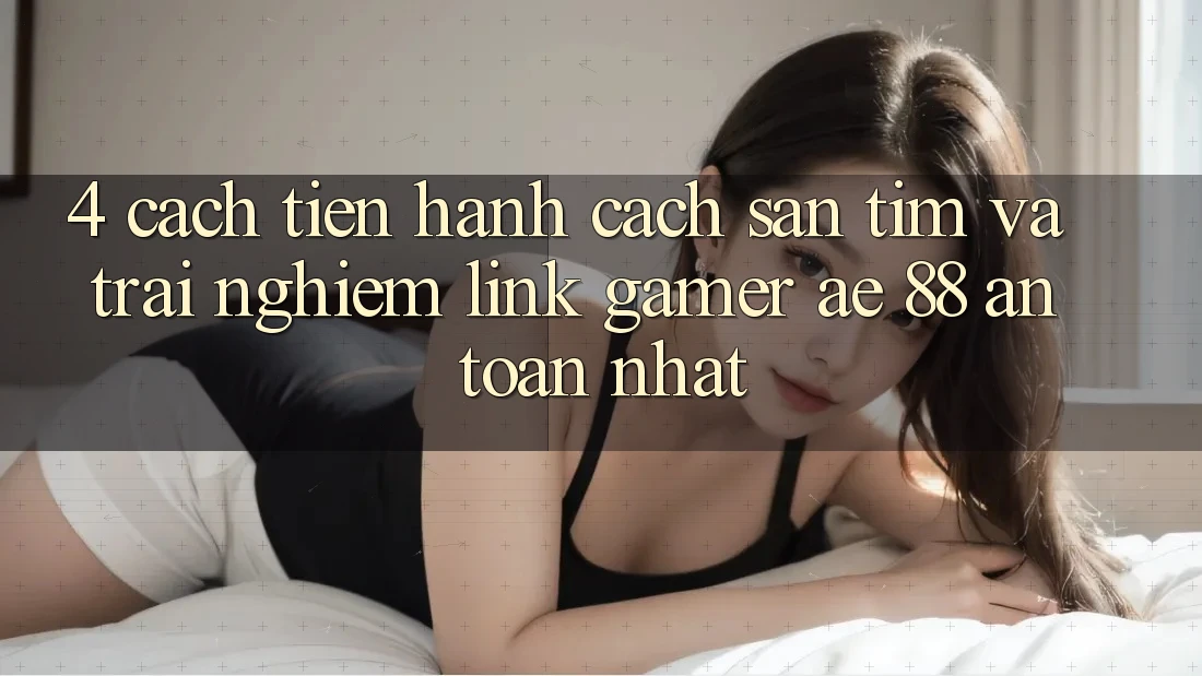 4. Cách tiến hành Cách Săn tìm Và Trải nghiệm Link Gamer AE 88 An Toàn nhất