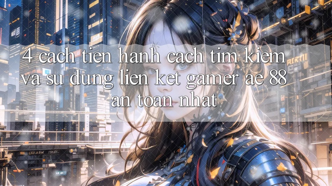 4. Cách tiến hành Cách Tìm kiếm Và Sử Dụng Liên kết Gamer AE 88 An Toàn nhất