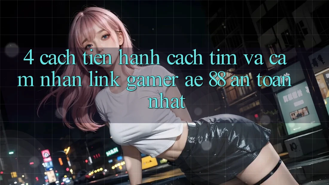 4. Cách tiến hành Cách Tìm Và Cảm nhận Link Gamer AE 88 An Toàn nhất