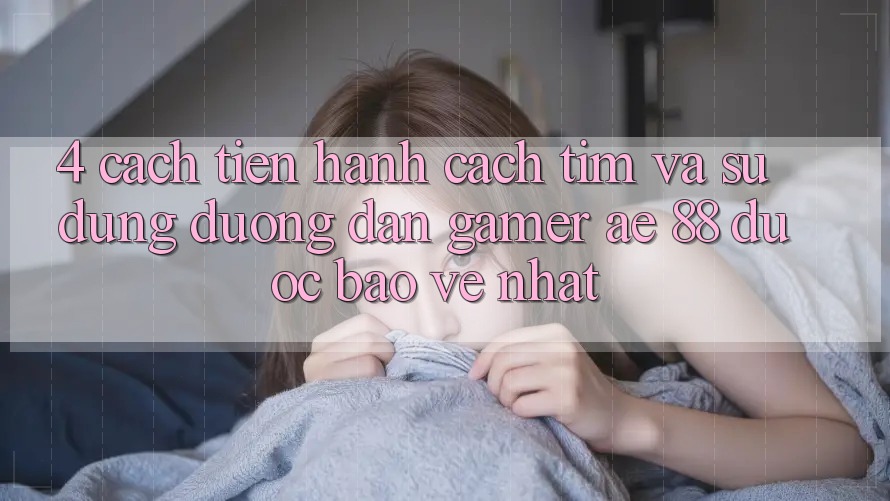 4. Cách tiến hành Cách Tìm Và Sử Dụng Đường dẫn Gamer AE 88 Được bảo vệ nhất