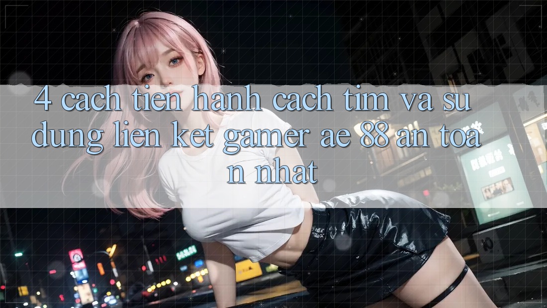 4. Cách tiến hành Cách Tìm Và Sử Dụng Liên kết Gamer AE 88 An Toàn nhất
