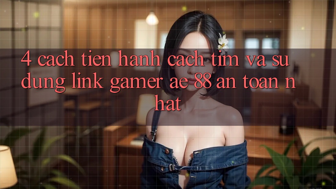 4. Cách tiến hành Cách Tìm Và Sử Dụng Link Gamer AE 88 An Toàn nhất