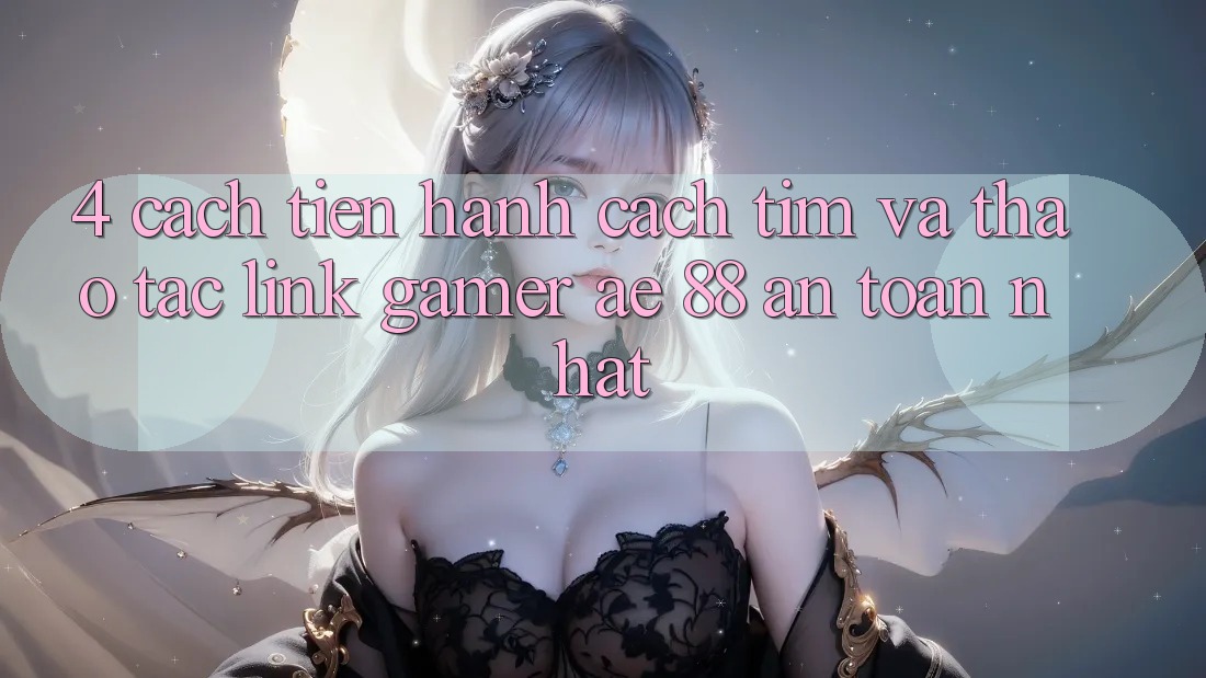 4. Cách tiến hành Cách Tìm Và Thao tác Link Gamer AE 88 An Toàn nhất