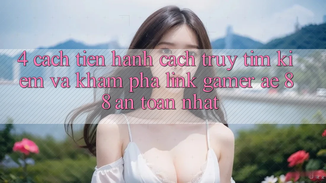 4. Cách tiến hành Cách Truy tìm kiếm Và Khám phá Link Gamer AE 88 An Toàn nhất