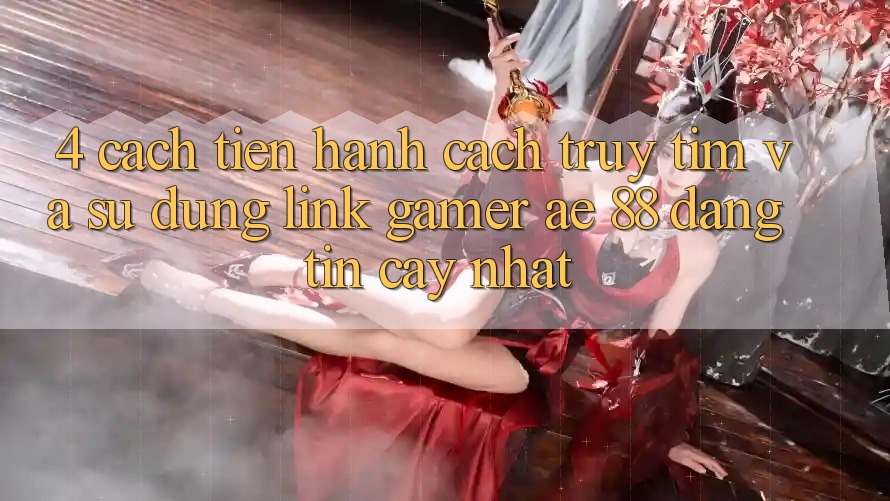 4. Cách tiến hành Cách Truy tìm Và Sử Dụng Link Gamer AE 88 Đáng tin cậy nhất
