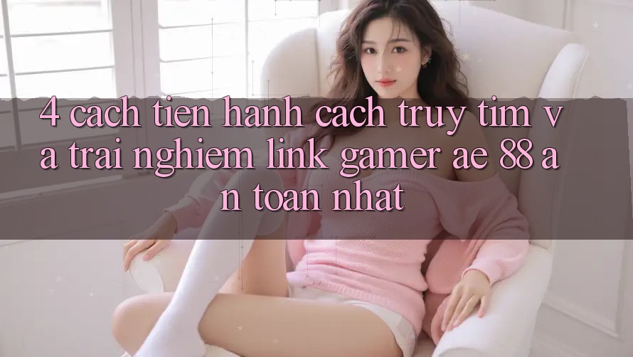 4. Cách tiến hành Cách Truy tìm Và Trải nghiệm Link Gamer AE 88 An Toàn nhất